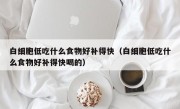 白细胞低吃什么食物好补得快（白细胞低吃什么食物好补得快喝的）