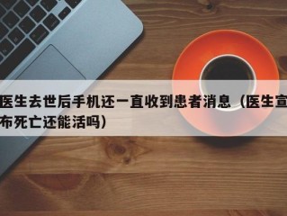 医生去世后手机还一直收到患者消息（医生宣布死亡还能活吗）