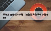 深海鱼油哪个牌子好（秘鲁深海鱼油哪个牌子好）