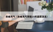 赤峰天气（赤峰天气预报15天最新消息）