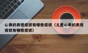 心衰的表现症状有哪些症状（儿童心衰的表现症状有哪些症状）