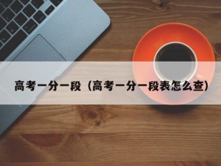 高考一分一段（高考一分一段表怎么查）
