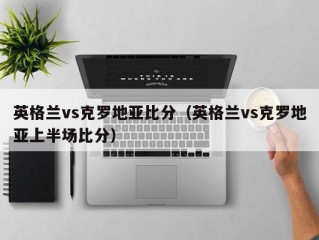 英格兰vs克罗地亚比分（英格兰vs克罗地亚上半场比分）
