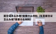 居住证怎么办理?需要什么材料（东莞居住证怎么办理?需要什么材料）