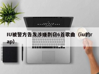 IU被警方告发涉嫌剽窃6首歌曲（iu的rap）