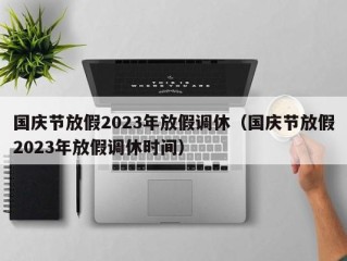 国庆节放假2023年放假调休（国庆节放假2023年放假调休时间）