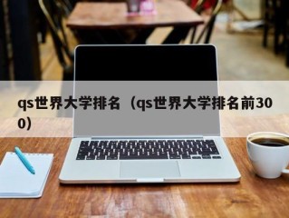 qs世界大学排名（qs世界大学排名前300）