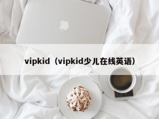 vipkid（vipkid少儿在线英语）