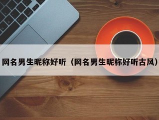 网名男生昵称好听（网名男生昵称好听古风）