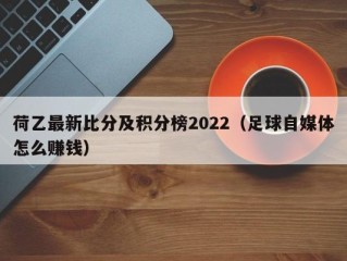 荷乙最新比分及积分榜2022（足球自媒体怎么赚钱）