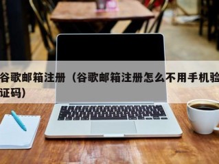 谷歌邮箱注册（谷歌邮箱注册怎么不用手机验证码）