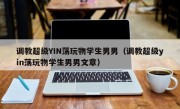 调教超级YIN荡玩物学生男男（调教超级yin荡玩物学生男男文章）