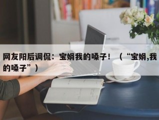 网友阳后调侃：宝娟我的嗓子！（“宝娟,我的嗓子”）