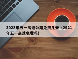 2023年五一高速公路免费几天（2921年五一高速免费吗）