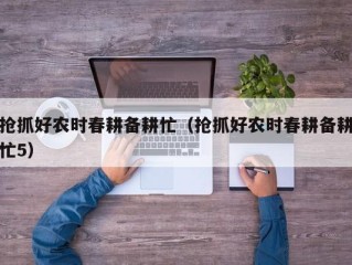 抢抓好农时春耕备耕忙（抢抓好农时春耕备耕忙5）