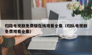 归路电视剧免费版在线观看全集（归队电视剧免费观看全集）
