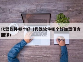 代驾软件哪个好（代驾软件哪个好加盟便宜 翻译）