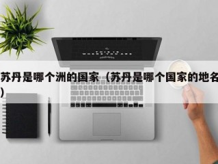 苏丹是哪个洲的国家（苏丹是哪个国家的地名）