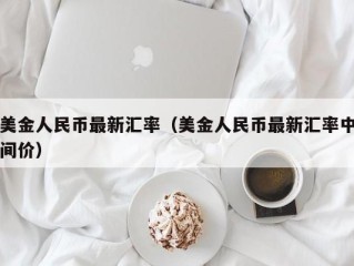 美金人民币最新汇率（美金人民币最新汇率中间价）