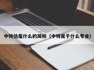 中特估是什么的简称（中特属于什么专业）