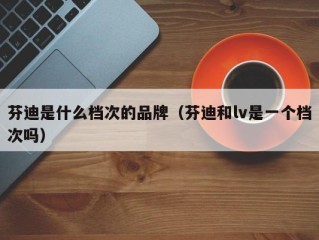 芬迪是什么档次的品牌（芬迪和lv是一个档次吗）