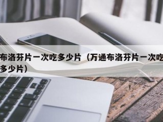 布洛芬片一次吃多少片（万通布洛芬片一次吃多少片）