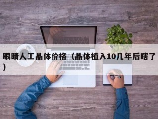 眼睛人工晶体价格（晶体植入10几年后瞎了）