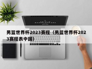 男篮世界杯2023赛程（男篮世界杯2023赛程表中国）