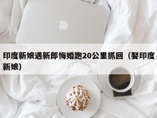 印度新娘遇新郎悔婚跑20公里抓回（娶印度新娘）