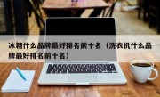 冰箱什么品牌最好排名前十名（洗衣机什么品牌最好排名前十名）