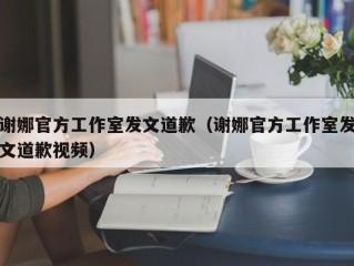 谢娜官方工作室发文道歉（谢娜官方工作室发文道歉视频）
