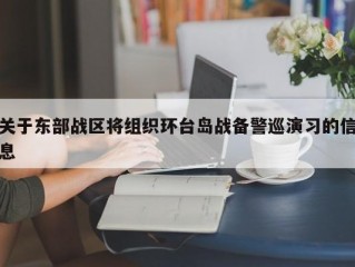 关于东部战区将组织环台岛战备警巡演习的信息