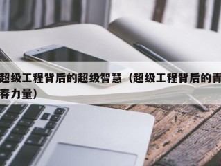 超级工程背后的超级智慧（超级工程背后的青春力量）