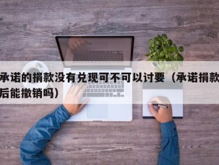 承诺的捐款没有兑现可不可以讨要（承诺捐款后能撤销吗）