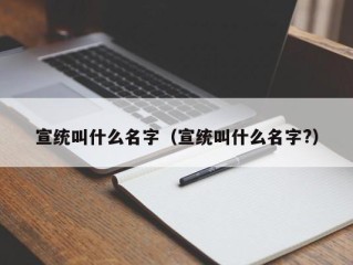 宣统叫什么名字（宣统叫什么名字?）
