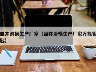 竖井滑模生产厂家（竖井滑模生产厂家万能钥匙）