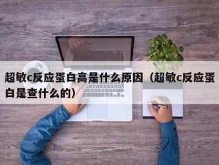 超敏c反应蛋白高是什么原因（超敏c反应蛋白是查什么的）