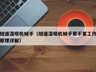 隧道湿喷机械手（隧道湿喷机械手累不累工作原理详解）