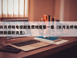 长月烬明电视剧免费观看第一集（长月无烬电视剧最新消息）