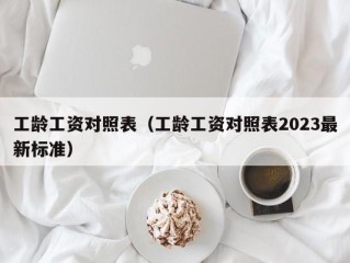 工龄工资对照表（工龄工资对照表2023最新标准）