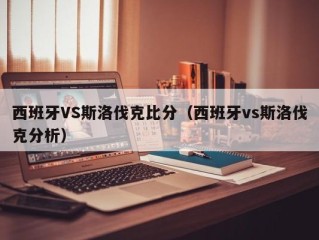 西班牙VS斯洛伐克比分（西班牙vs斯洛伐克分析）
