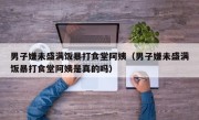 男子嫌未盛满饭暴打食堂阿姨（男子嫌未盛满饭暴打食堂阿姨是真的吗）