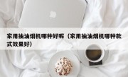 家用抽油烟机哪种好呢（家用抽油烟机哪种款式效果好）