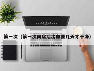 第一次（第一次同房后出血要几天才干净）