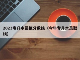 2023专升本最低分数线（今年专升本录取线）