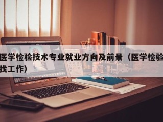 医学检验技术专业就业方向及前景（医学检验找工作）