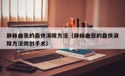 静脉曲张的最快消除方法（静脉曲张的最快消除方法微创手术）