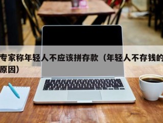 专家称年轻人不应该拼存款（年轻人不存钱的原因）