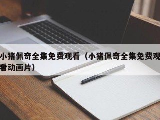 小猪佩奇全集免费观看（小猪佩奇全集免费观看动画片）