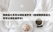 同房后几天可以测出来怀孕（排卵期同房后几天可以测出来怀孕）